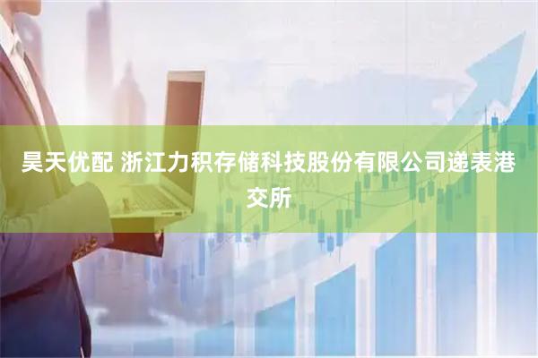 昊天优配 浙江力积存储科技股份有限公司递表港交所