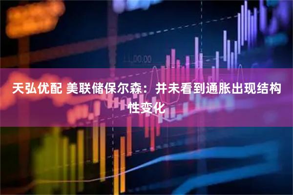 天弘优配 美联储保尔森：并未看到通胀出现结构性变化