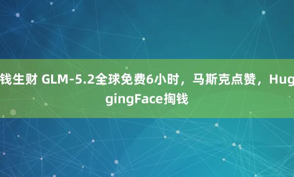 钱生财 GLM-5.2全球免费6小时，马斯克点赞，HuggingFace掏钱