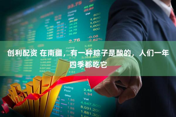 创利配资 在南疆，有一种粽子是酸的，人们一年四季都吃它