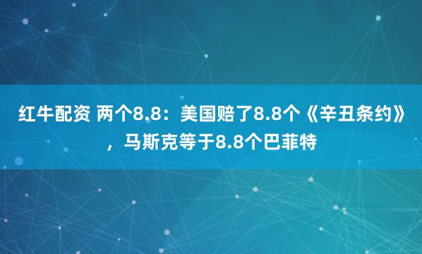 红牛配资 两个8.8：美国赔了8.8个《辛丑条约》，马斯克等于8.8个巴菲特