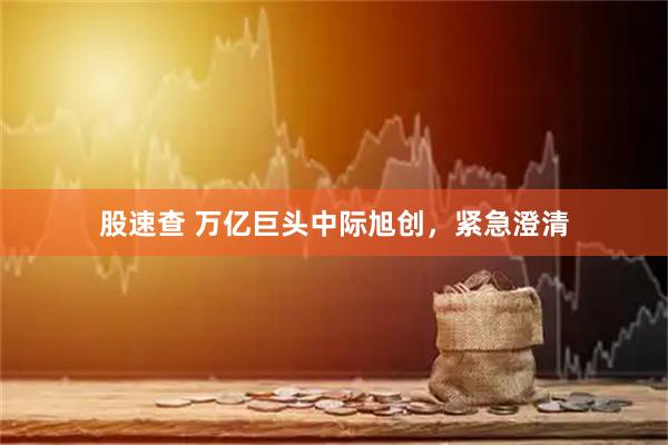 股速查 万亿巨头中际旭创，紧急澄清