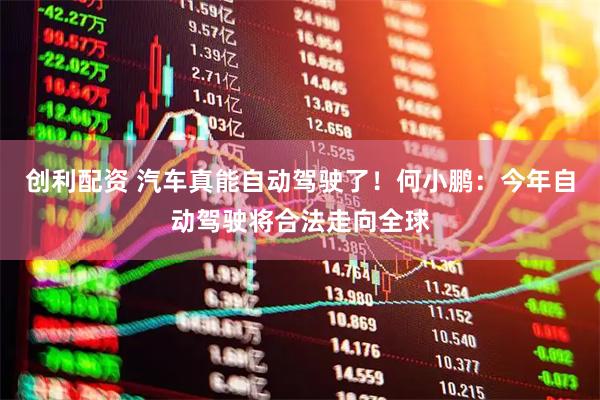 创利配资 汽车真能自动驾驶了！何小鹏：今年自动驾驶将合法走向全球