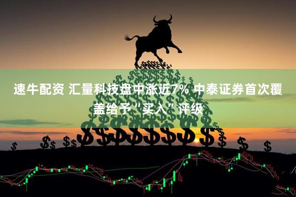 速牛配资 汇量科技盘中涨近7% 中泰证券首次覆盖给予“买入”评级