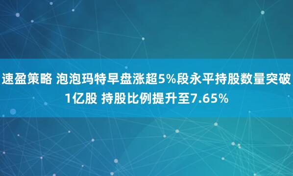 速盈策略 泡泡玛特早盘涨超5%段永平持股数量突破1亿股 持股比例提升至7.65%