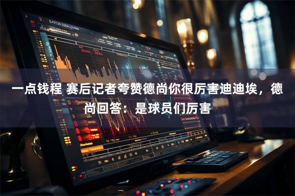 一点钱程 赛后记者夸赞德尚你很厉害迪迪埃，德尚回答：是球员们厉害