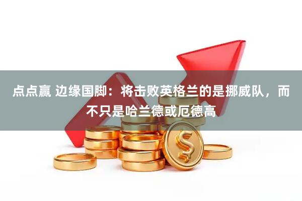 点点赢 边缘国脚：将击败英格兰的是挪威队，而不只是哈兰德或厄德高