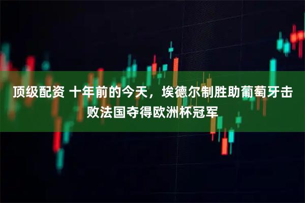 顶级配资 十年前的今天，埃德尔制胜助葡萄牙击败法国夺得欧洲杯冠军