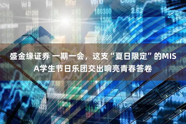 盛金缘证券 一期一会，这支“夏日限定”的MISA学生节日乐团交出响亮青春答卷
