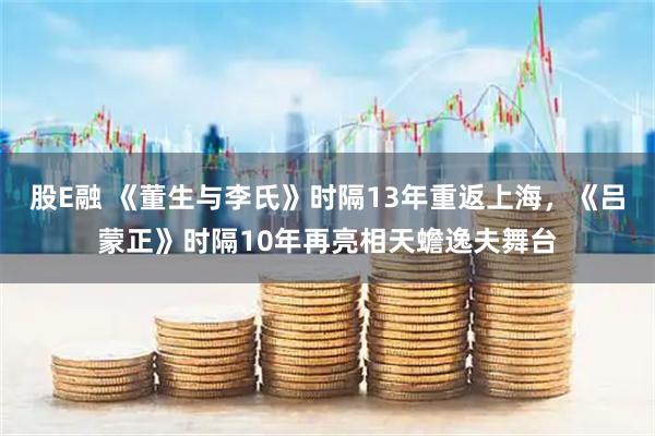 股E融 《董生与李氏》时隔13年重返上海，《吕蒙正》时隔10年再亮相天蟾逸夫舞台