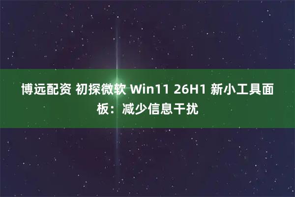 博远配资 初探微软 Win11 26H1 新小工具面板：减少信息干扰