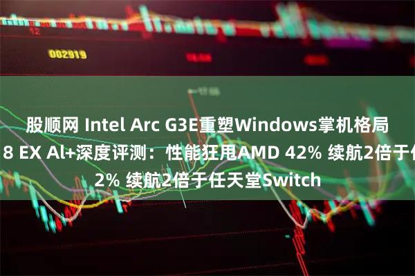股顺网 Intel Arc G3E重塑Windows掌机格局！微星CLAW 8 EX Al+深度评测：性能狂甩AMD 42% 续航2倍于任天堂Switch