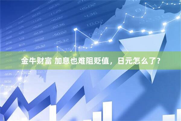 金牛财富 加息也难阻贬值，日元怎么了？
