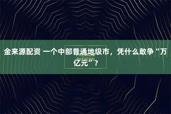 金来源配资 一个中部普通地级市，凭什么敢争“万亿元”？