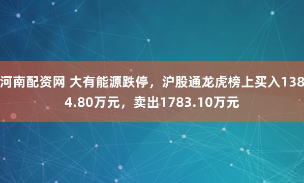 河南配资网 大有能源跌停，沪股通龙虎榜上买入1384.80万元，卖出1783.10万元