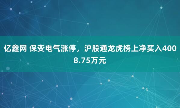 亿鑫网 保变电气涨停,沪股通龙虎榜上净买入4008.75万元