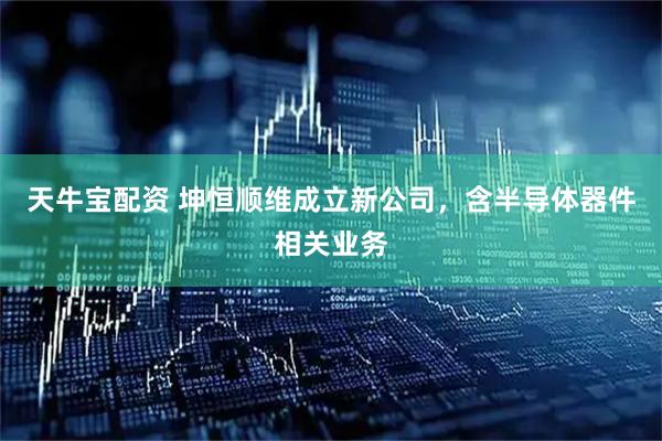 天牛宝配资 坤恒顺维成立新公司，含半导体器件相关业务