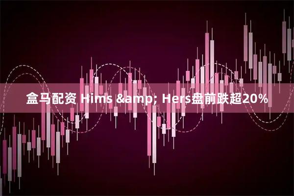 盒马配资 Hims & Hers盘前跌超20%