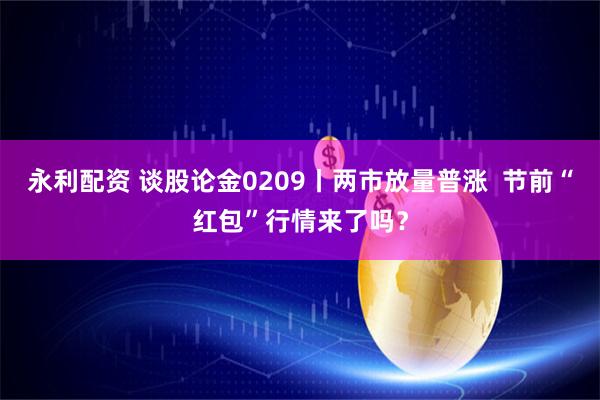 永利配资 谈股论金0209丨两市放量普涨  节前“红包”行情来了吗？