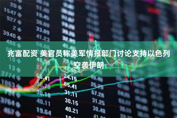 兆富配资 美官员称美军情报部门讨论支持以色列空袭伊朗