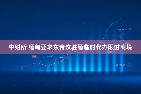 中财所 缅甸要求东帝汶驻缅临时代办限时离境