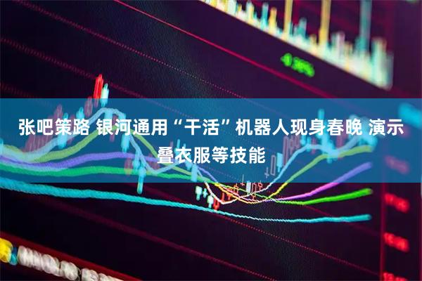 张吧策路 银河通用“干活”机器人现身春晚 演示叠衣服等技能